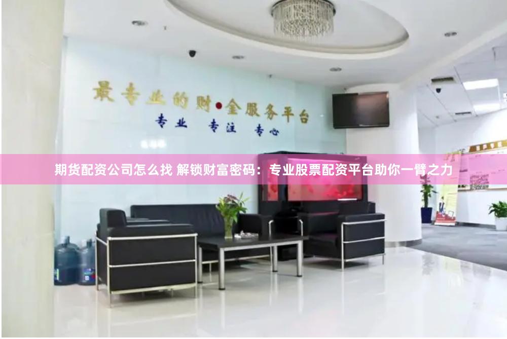 期货配资公司怎么找 解锁财富密码：专业股票配资平台助你一臂之力