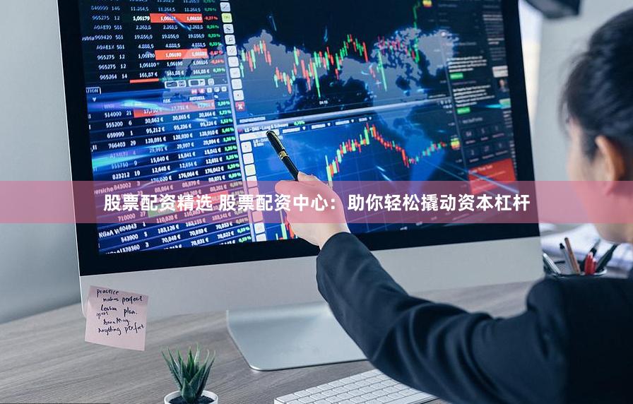 股票配资精选 股票配资中心：助你轻松撬动资本杠杆