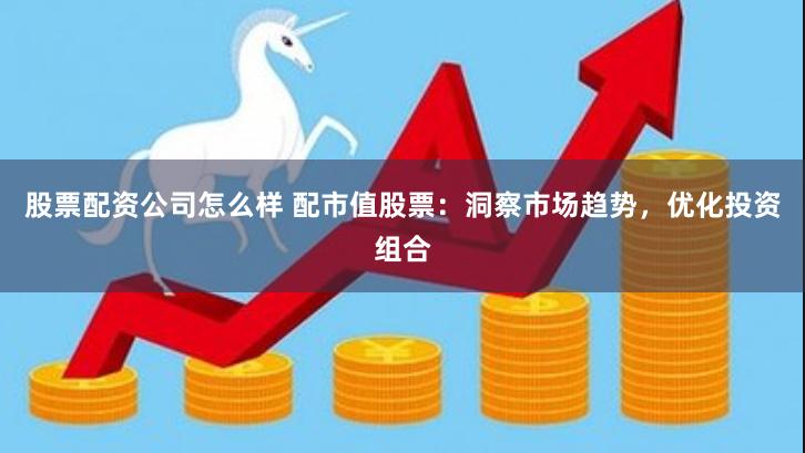 股票配资公司怎么样 配市值股票：洞察市场趋势，优化投资组合