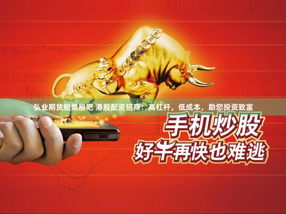 弘业期货股票股吧 港股配资招商：高杠杆，低成本，助您投资致富