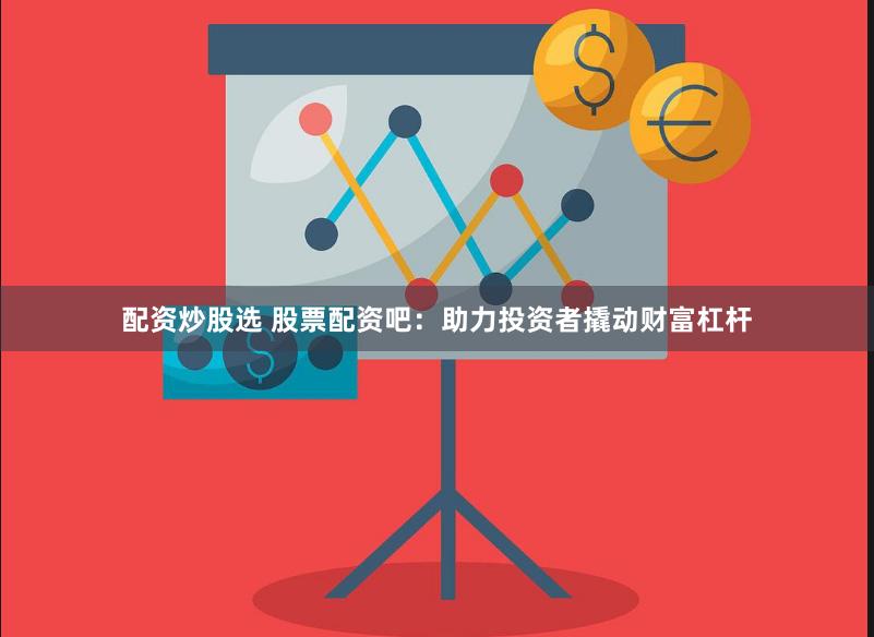 配资炒股选 股票配资吧：助力投资者撬动财富杠杆