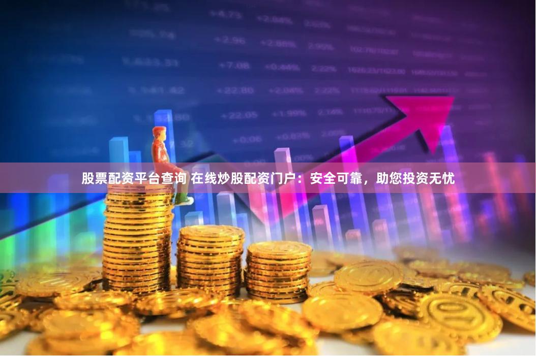 股票配资平台查询 在线炒股配资门户：安全可靠，助您投资无忧