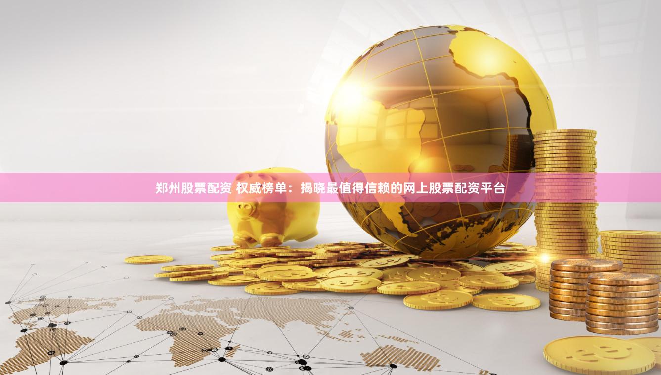 郑州股票配资 权威榜单：揭晓最值得信赖的网上股票配资平台