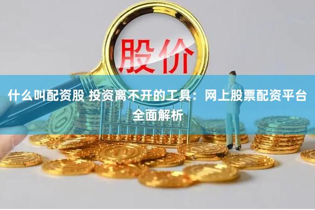 什么叫配资股 投资离不开的工具：网上股票配资平台全面解析