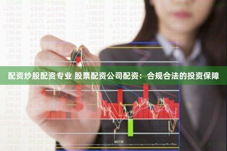 配资炒股配资专业 股票配资公司配资：合规合法的投资保障