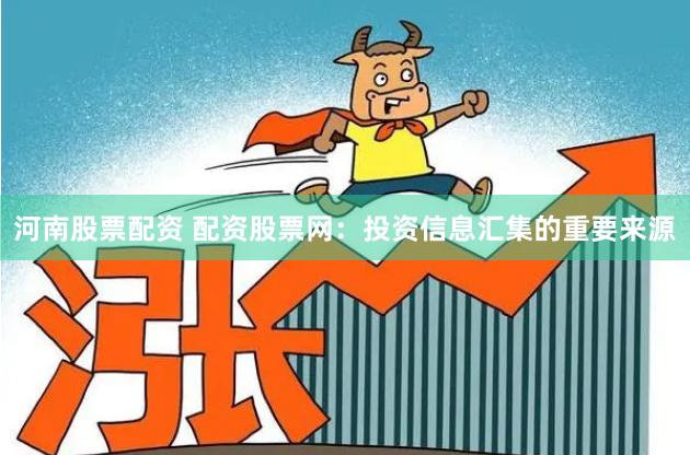 河南股票配资 配资股票网：投资信息汇集的重要来源