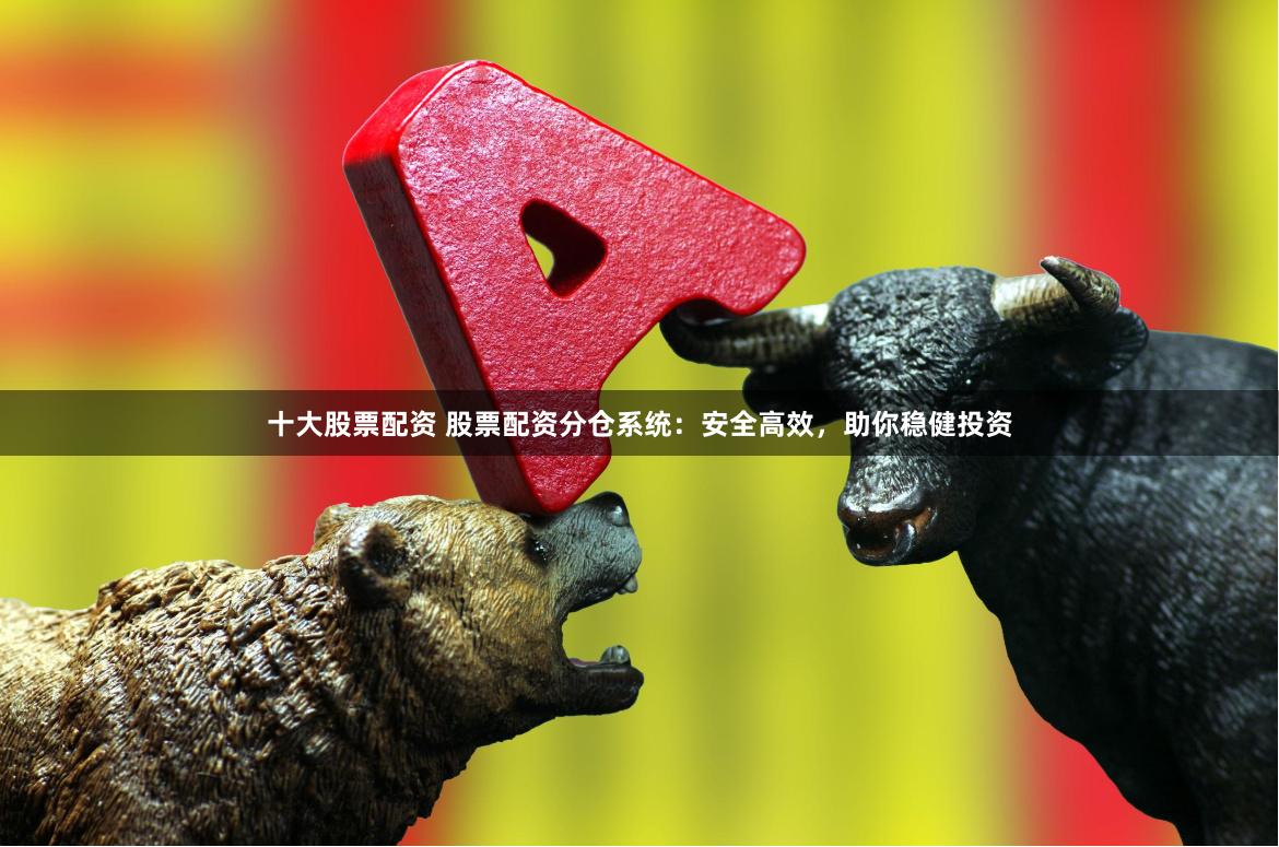 十大股票配资 股票配资分仓系统：安全高效，助你稳健投资