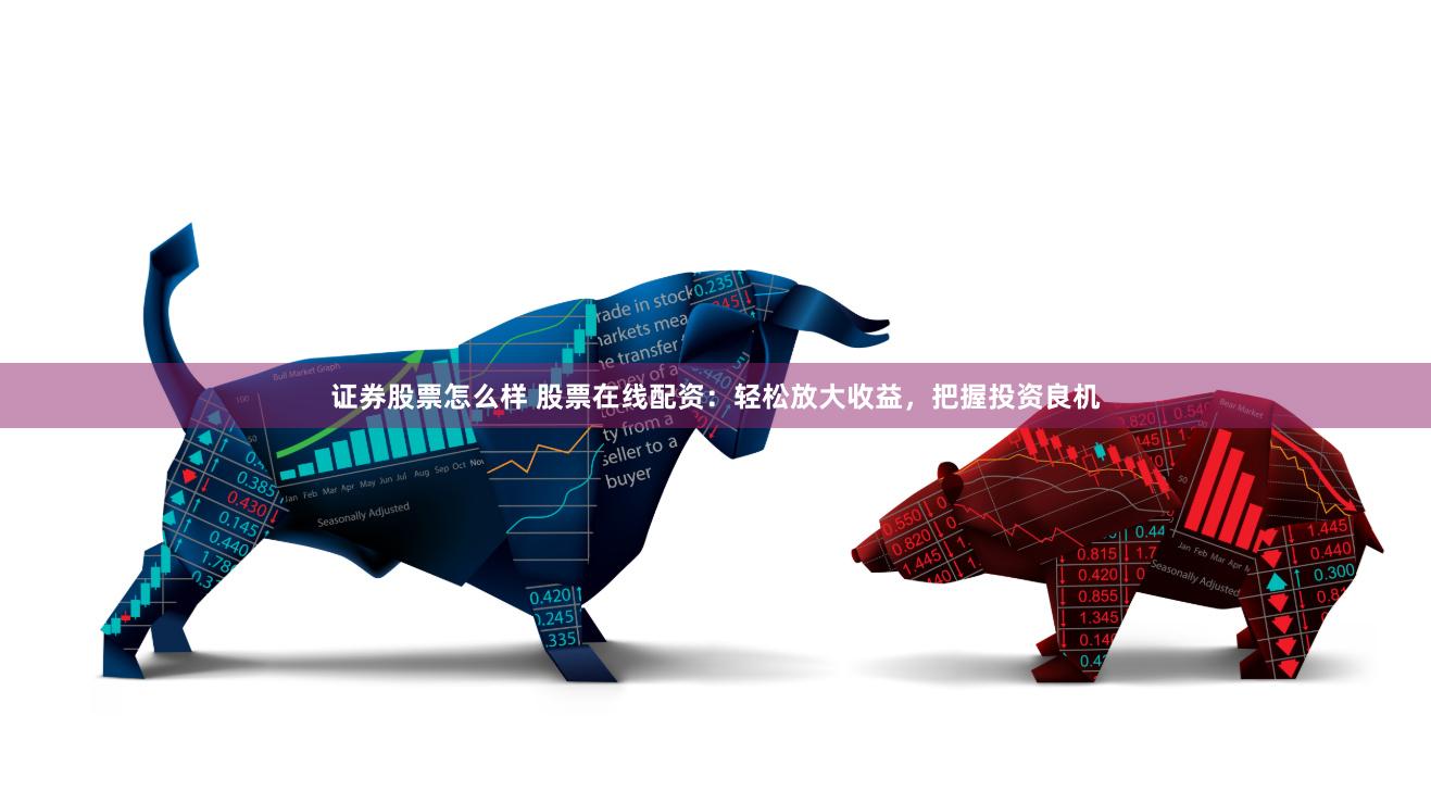 证券股票怎么样 股票在线配资：轻松放大收益，把握投资良机