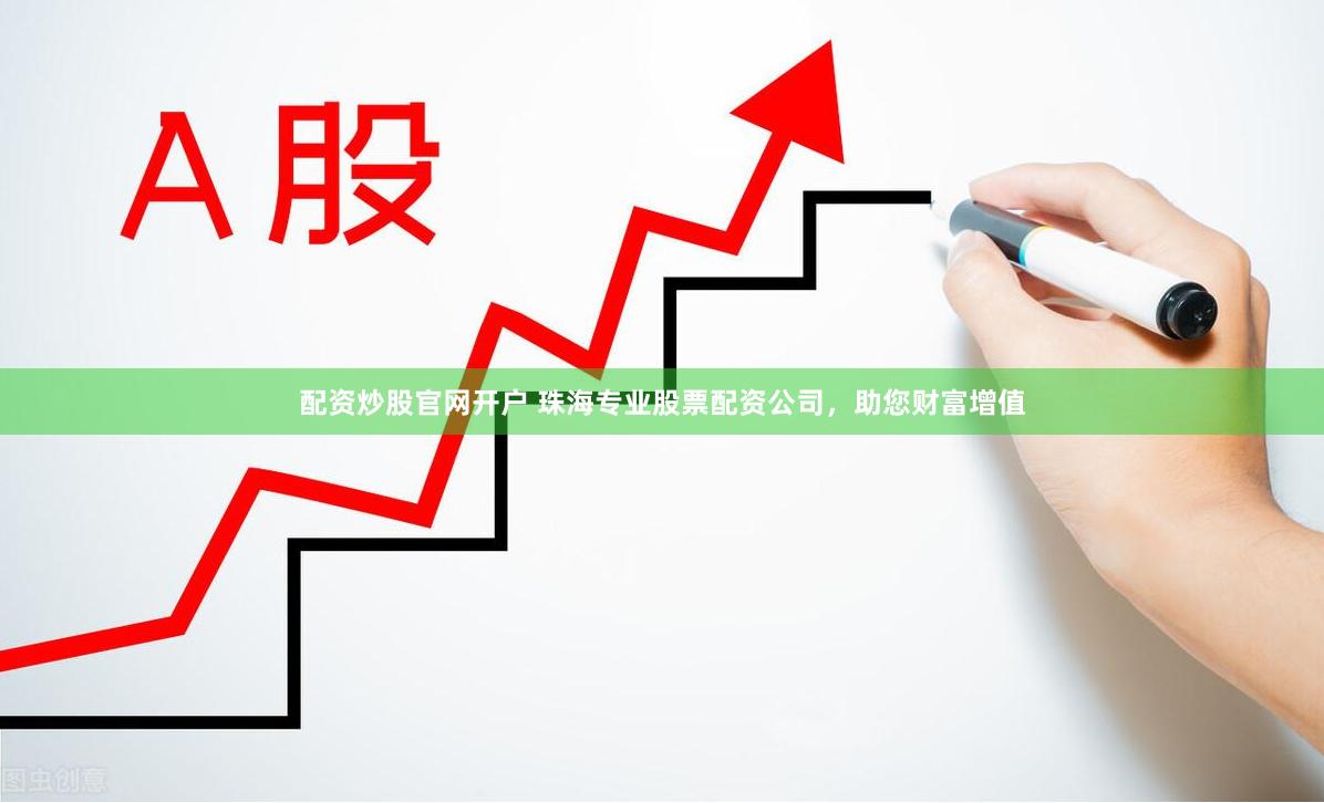 配资炒股官网开户 珠海专业股票配资公司，助您财富增值