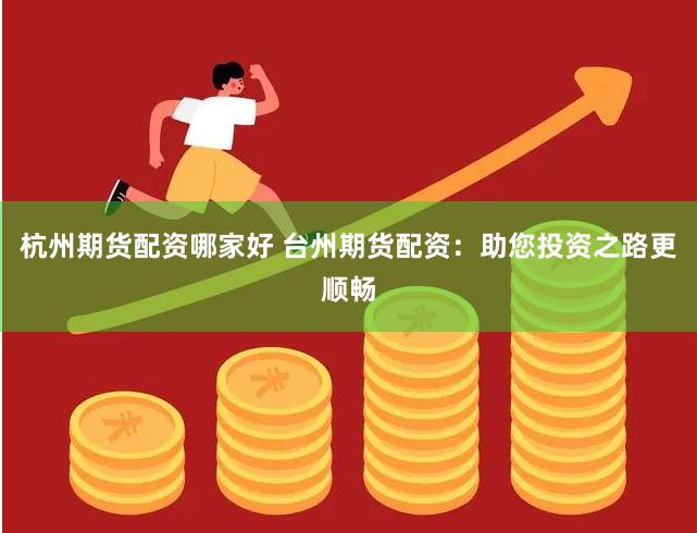 杭州期货配资哪家好 台州期货配资：助您投资之路更顺畅
