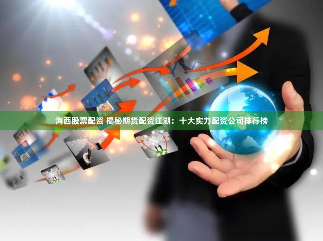 海西股票配资 揭秘期货配资江湖：十大实力配资公司排行榜