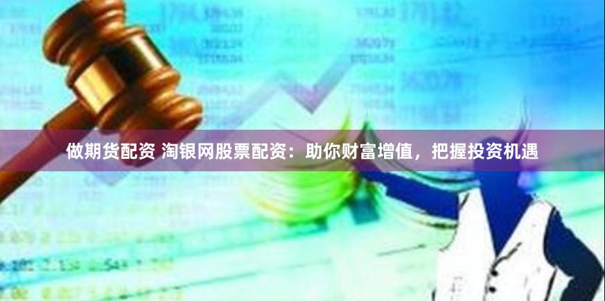 做期货配资 淘银网股票配资：助你财富增值，把握投资机遇