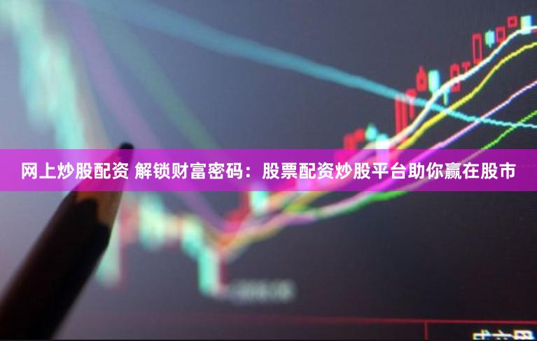 网上炒股配资 解锁财富密码：股票配资炒股平台助你赢在股市