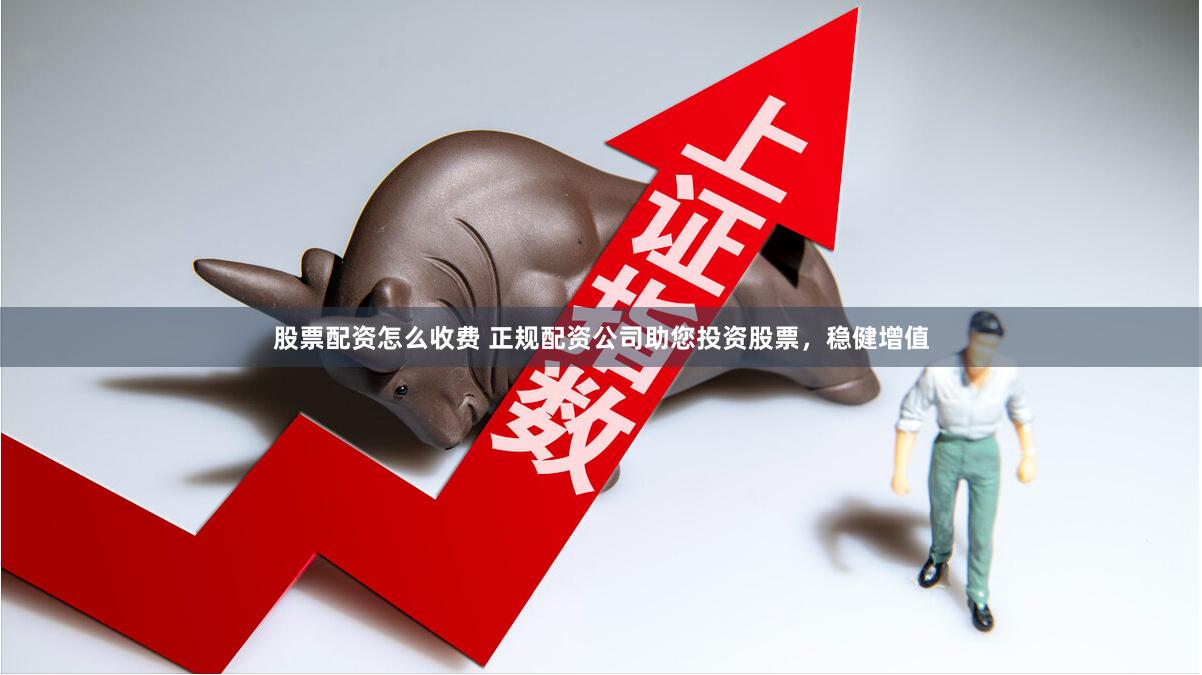 股票配资怎么收费 正规配资公司助您投资股票，稳健增值