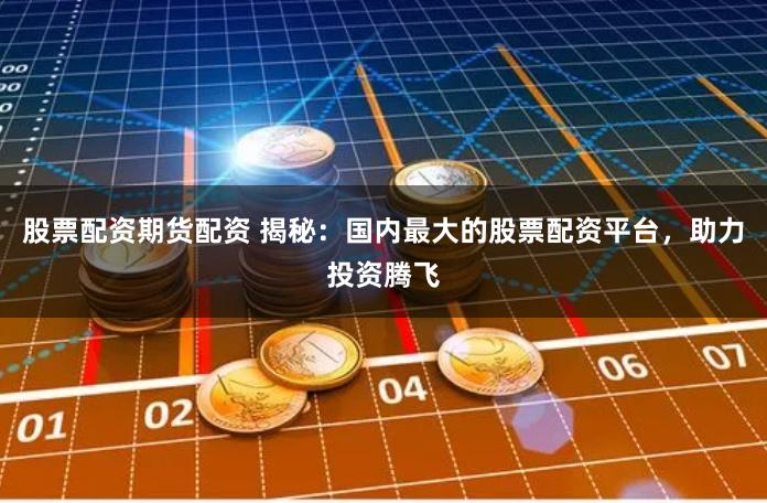 股票配资期货配资 揭秘：国内最大的股票配资平台，助力投资腾飞