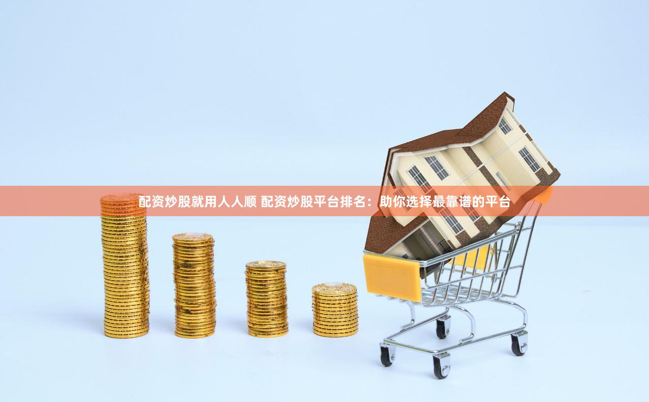 配资炒股就用人人顺 配资炒股平台排名：助你选择最靠谱的平台