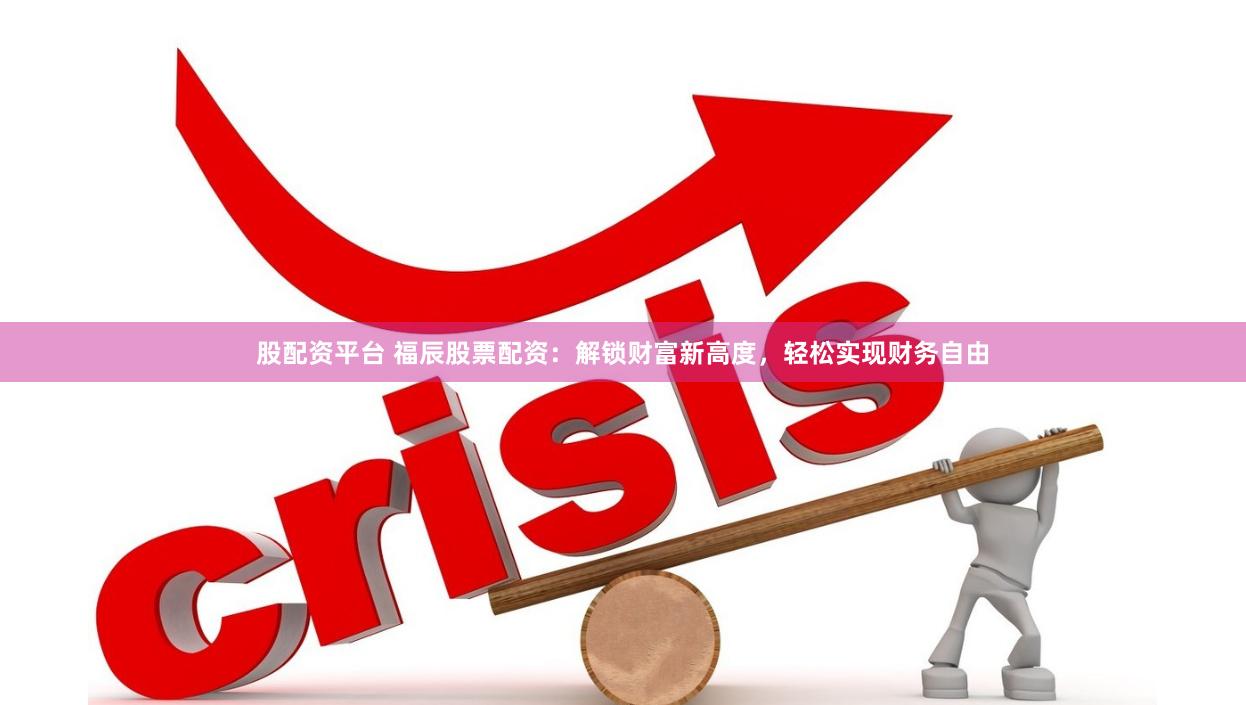 股配资平台 福辰股票配资：解锁财富新高度，轻松实现财务自由