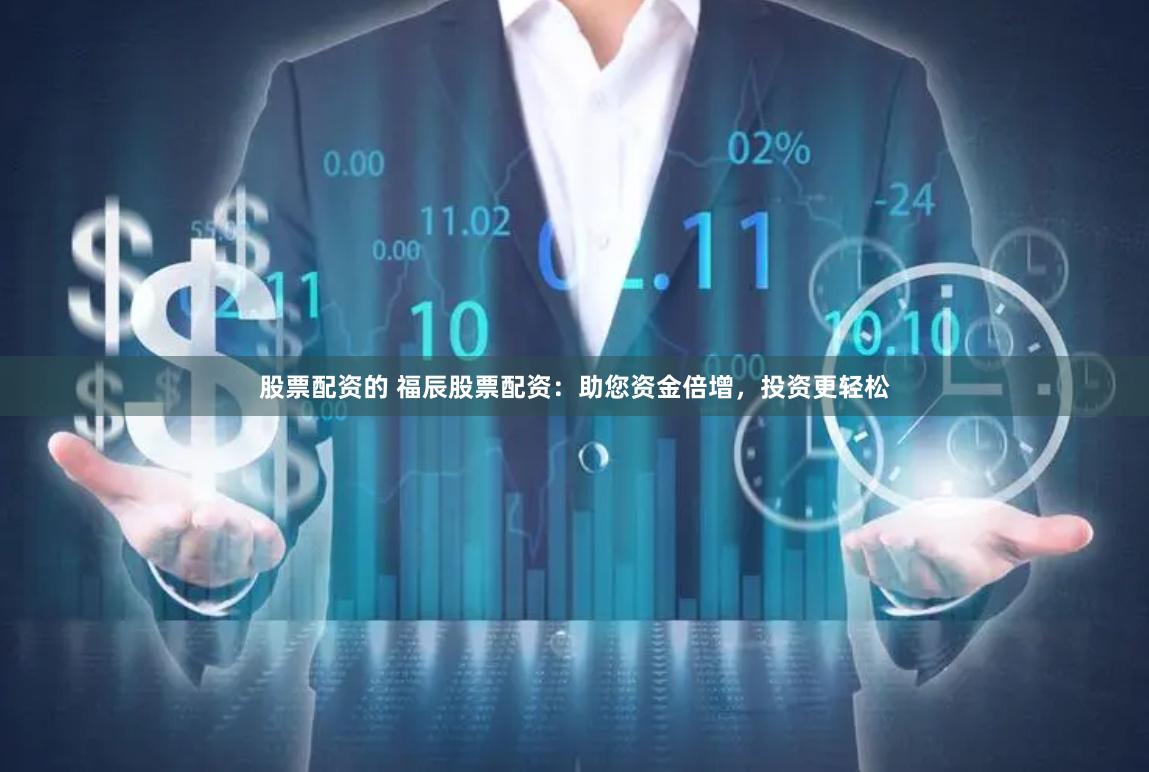 股票配资的 福辰股票配资：助您资金倍增，投资更轻松