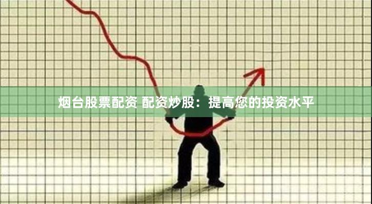 烟台股票配资 配资炒股：提高您的投资水平