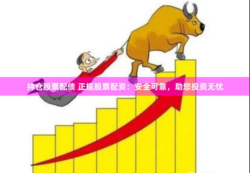 持仓股票配债 正规股票配资：安全可靠，助您投资无忧