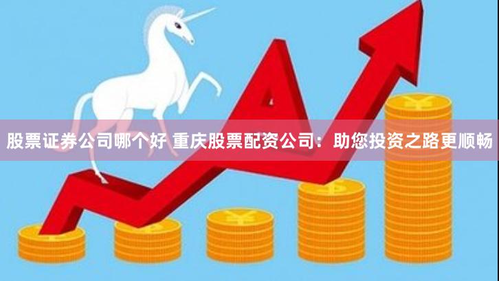 股票证券公司哪个好 重庆股票配资公司：助您投资之路更顺畅