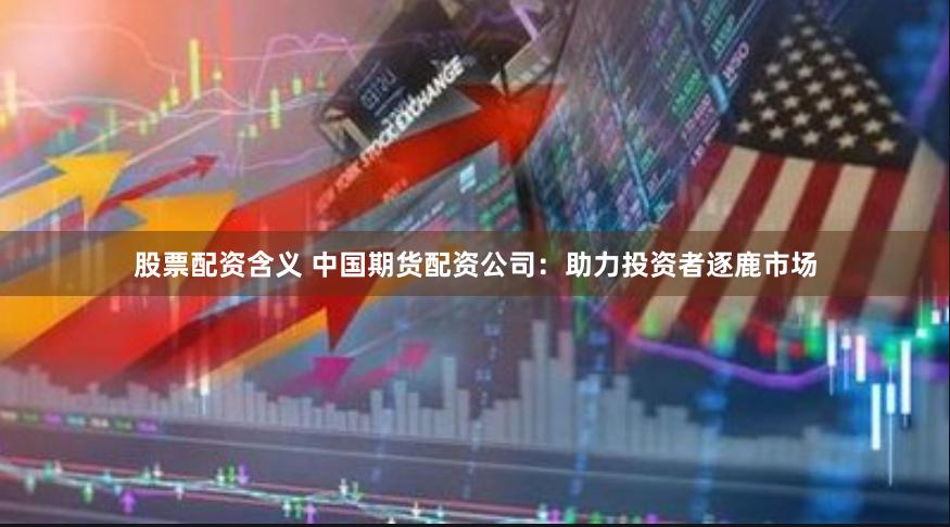 股票配资含义 中国期货配资公司：助力投资者逐鹿市场